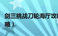剑三挑战刀轮海厅攻略（剑三刀轮海厅游戏攻略）