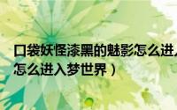 口袋妖怪漆黑的魅影怎么进入梦世界（口袋妖怪漆黑的魅影怎么进入梦世界）