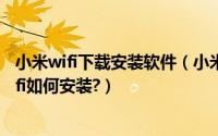 小米wifi下载安装软件（小米wifi安装驱动怎么下载?小米wifi如何安装?）