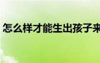 怎么样才能生出孩子来（怎么样才能生女儿）