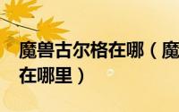 魔兽古尔格在哪（魔兽世界9.2古尔丹的位置在哪里）