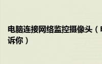 电脑连接网络监控摄像头（电脑摄像头监控怎么用网络人告诉你）