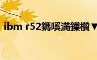 ibm r52鎷嗘満鏁欑▼（ibm r52如何拆机）