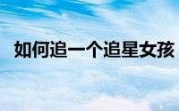 如何追一个追星女孩（如何追一个理科男）