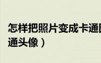怎样把照片变成卡通图案（怎样把照片变成卡通头像）