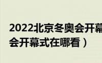 2022北京冬奥会开幕式重看（2022北京冬奥会开幕式在哪看）