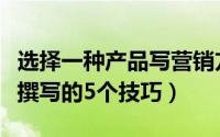 选择一种产品写营销方案（关于产品销售方案撰写的5个技巧）
