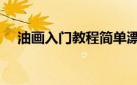 油画入门教程简单漂亮（油画入门教程）