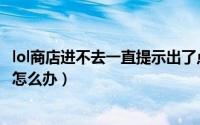 lol商店进不去一直提示出了点小问题（lol商店打不开一片黑怎么办）
