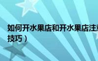 如何开水果店和开水果店注意事项（开水果店经营需要哪些技巧）
