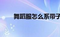 舞蹈服怎么系带子（舞蹈服怎么穿）