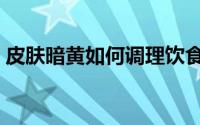 皮肤暗黄如何调理饮食（皮肤暗黄如何调理）