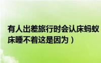 有人出差旅行时会认床蚂蚁（蚂蚁庄园有人出差旅游时会认床睡不着这是因为）