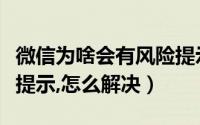 微信为啥会有风险提示（微信为什么会有风险提示,怎么解决）