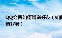 QQ会员如何赠送好友（如何给好友索要/赠送QQ会员等增值业务）