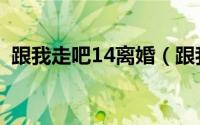 跟我走吧14离婚（跟我走吧14怎么消失了）