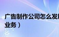 广告制作公司怎么发展（广告制作公司怎么跑业务）