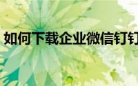 如何下载企业微信钉钉（如何下载企业微信）