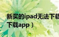 新买的ipad无法下载软件（新买的ipad无法下载app）