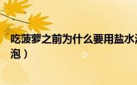 吃菠萝之前为什么要用盐水泡（吃菠萝之前为什么要用盐水泡）