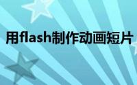 用flash制作动画短片（flash动画短片制作）