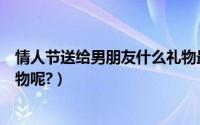 情人节送给男朋友什么礼物最好（情人节送给男朋友什么礼物呢?）