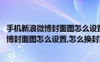 手机新浪微博封面图怎么设置,怎么换封面图片（手机新浪微博封面图怎么设置,怎么换封面图）