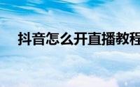抖音怎么开直播教程（抖音怎么开直播）