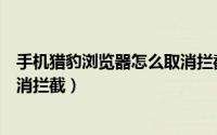 手机猎豹浏览器怎么取消拦截功能（手机猎豹浏览器怎么取消拦截）