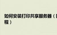 如何安装打印共享服务器（网络打印服务器、共享器安装教程）