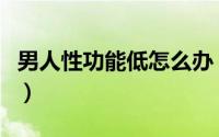男人性功能低怎么办（老公性能力低下怎么办）