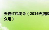 天猫红包密令（2016天猫超市密令是什么 密令都有哪些 怎么用）
