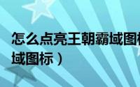 怎么点亮王朝霸域图标视频（怎么点亮王朝霸域图标）