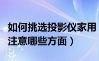 如何挑选投影仪家用（购买家用高清投影仪该注意哪些方面）