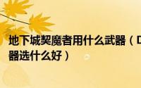 地下城契魔者用什么武器（DNF契魔者剑魔弑神者95史诗武器选什么好）