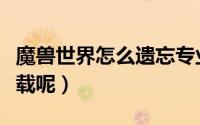 魔兽世界怎么遗忘专业技能（魔兽世界怎么下载呢）