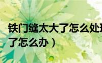 铁门缝太大了怎么处理（农村大铁门门缝太大了怎么办）
