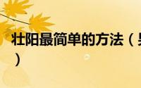 壮阳最简单的方法（男人快速壮阳五个小方法）