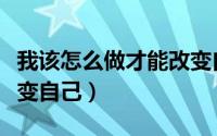 我该怎么做才能改变自己（如何真正做到去改变自己）