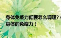 身体免疫力低要怎么调理?（身体免疫力低怎么办怎么提高身体的免疫力）