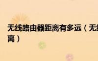 无线路由器距离有多远（无线工业路由器支持多远的传输距离）