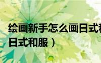 绘画新手怎么画日式和服男（绘画新手怎么画日式和服）