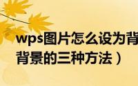 wps图片怎么设为背景（WPS把图片设置为背景的三种方法）