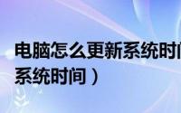电脑怎么更新系统时间（如何更新、调整电脑系统时间）