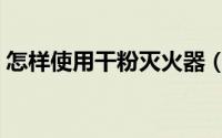 怎样使用干粉灭火器（怎样使用干粉灭火器）