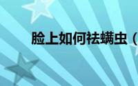 脸上如何祛螨虫（脸上如何祛痘印）