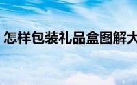 怎样包装礼品盒图解大全（怎样包装礼物盒）