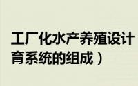 工厂化水产养殖设计（工业化水产养殖苗种繁育系统的组成）