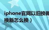iphone官网以旧换新好吗（iphone官网以旧换新怎么换）