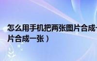 怎么用手机把两张图片合成一张图片（怎么用手机把两张图片合成一张）